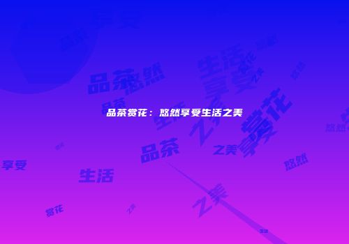 品茶赏花：悠然享受生活之美