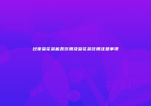 过夜菊花茶能否饮用及菊花茶饮用注意事项