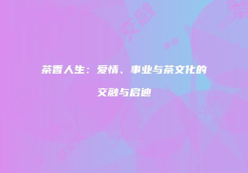 茶香人生：爱情、事业与茶文化的交融与启迪