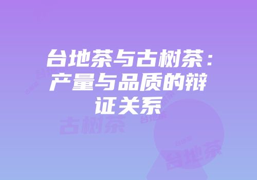 台地茶与古树茶：产量与品质的辩证关系