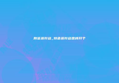 附近茶叶店_特色茶叶店啥样开个