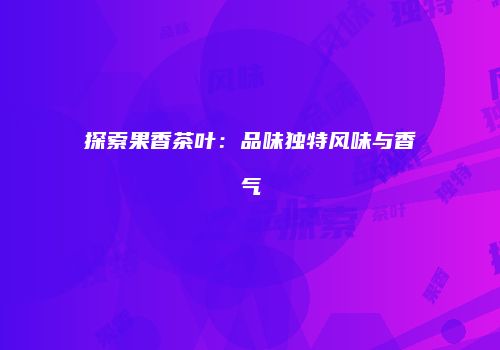 探索果香茶叶：品味独特风味与香气