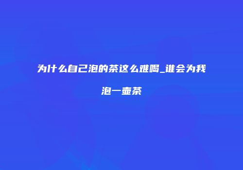 为什么自己泡的茶这么难喝_谁会为我泡一壶茶