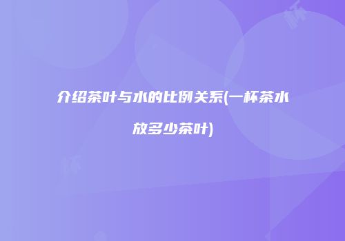 介绍茶叶与水的比例关系(一杯茶水放多少茶叶)