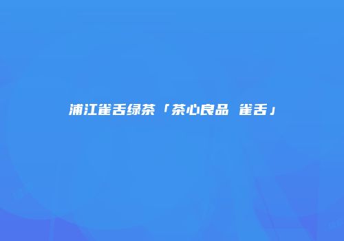 浦江雀舌绿茶「茶心良品 雀舌」