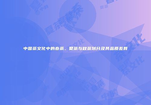 中国茶文化中的春茶、夏茶与秋茶划分及其品质差异