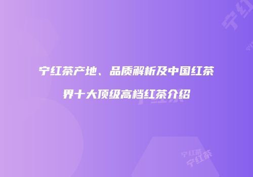 宁红茶产地、品质解析及中国红茶界十大顶级高档红茶介绍