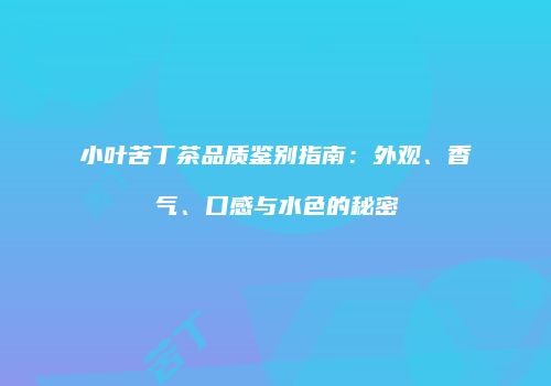 小叶苦丁茶品质鉴别指南：外观、香气、口感与水色的秘密