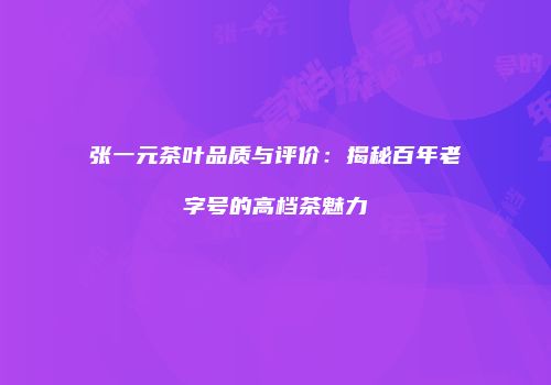 张一元茶叶品质与评价：揭秘百年老字号的高档茶魅力