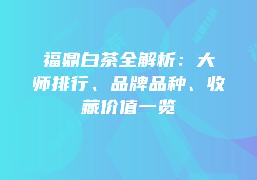 福鼎白茶全解析：大师排行、品牌品种、收藏价值一览