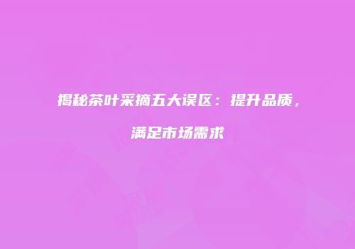 揭秘茶叶采摘五大误区：提升品质，满足市场需求