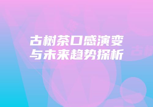 古树茶口感演变与未来趋势探析
