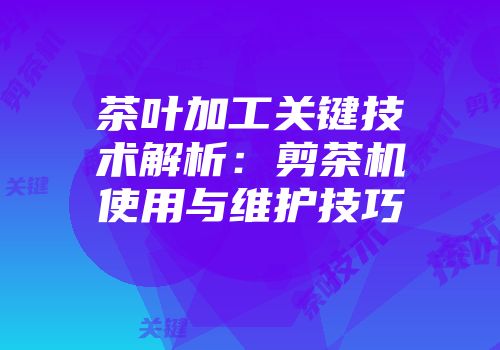 茶叶加工关键技术解析：剪茶机使用与维护技巧