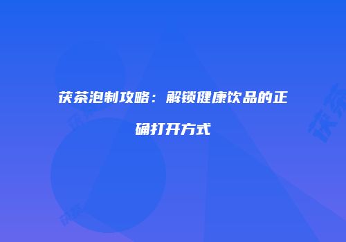 茯茶泡制攻略：解锁健康饮品的正确打开方式