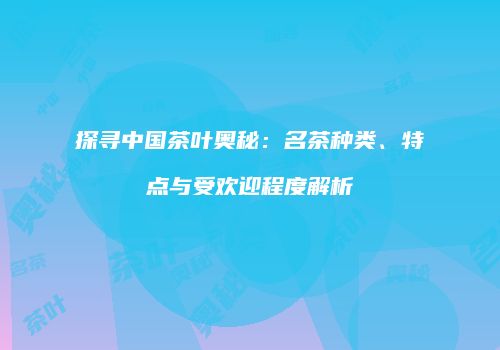 探寻中国茶叶奥秘：名茶种类、特点与受欢迎程度解析