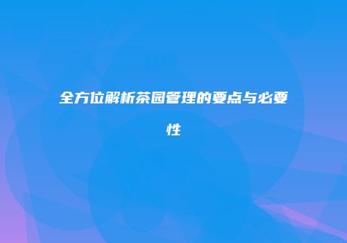全方位解析茶园管理的要点与必要性