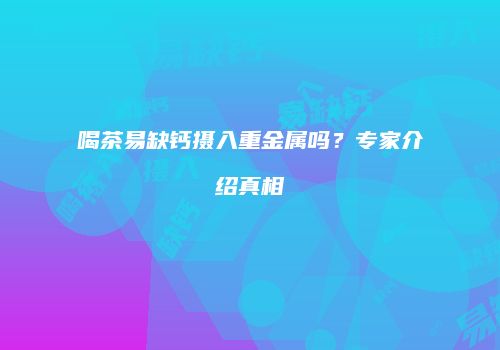 喝茶易缺钙摄入重金属吗？专家介绍真相
