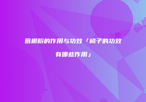 葛根粉的作用与功效「橘子的功效有哪些作用」