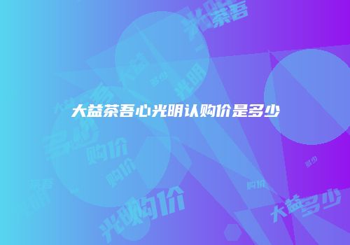 大益茶吾心光明认购价是多少