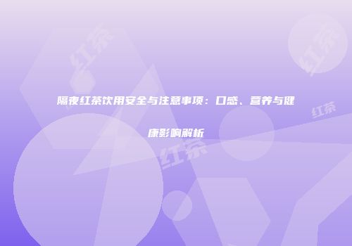 隔夜红茶饮用安全与注意事项：口感、营养与健康影响解析