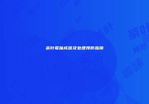 茶叶霉味成因及处理预防指南