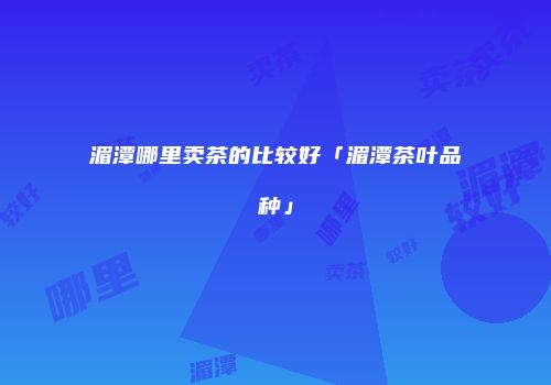 湄潭哪里卖茶的比较好「湄潭茶叶品种」