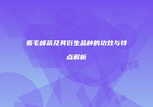 素毛峰茶及其衍生品种的功效与特点解析