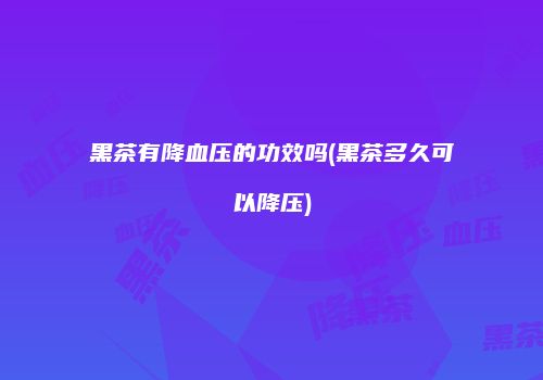 黑茶有降血压的功效吗(黑茶多久可以降压)