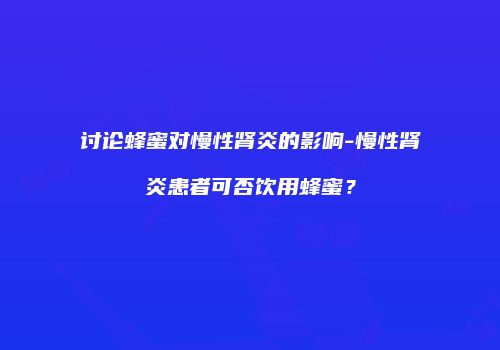 讨论蜂蜜对慢性肾炎的影响-慢性肾炎患者可否饮用蜂蜜？