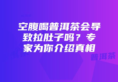 空腹喝普洱茶会导致拉肚子吗？专家为你介绍真相