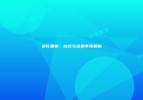 安化黑茶：功效与注意事项解析