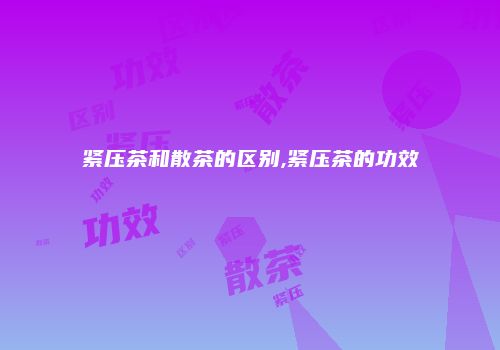紧压茶和散茶的区别,紧压茶的功效