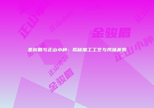 金骏眉与正山小种：揭秘加工工艺与风味差异