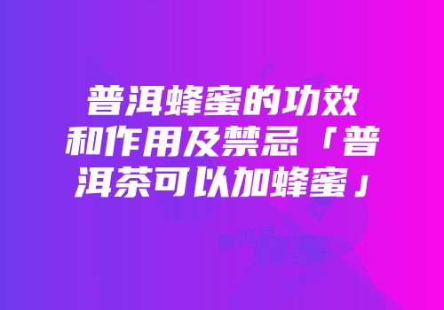 普洱蜂蜜的功效和作用及禁忌「普洱茶可以加蜂蜜」