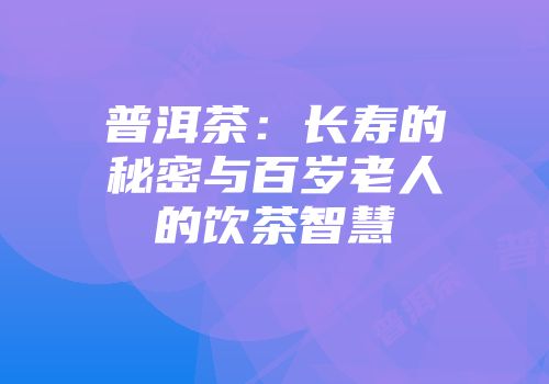 普洱茶：长寿的秘密与百岁老人的饮茶智慧