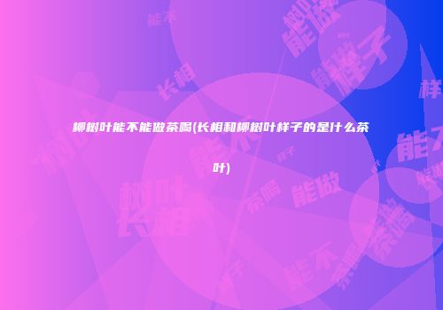柳树叶能不能做茶喝(长相和柳树叶样子的是什么茶叶)