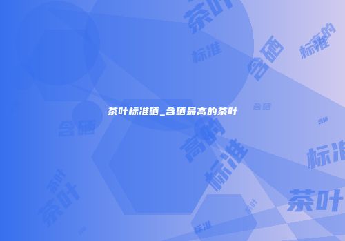茶叶标准硒_含硒最高的茶叶