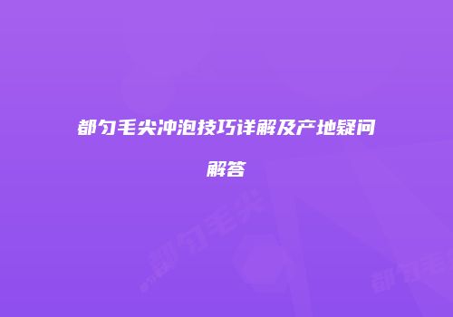 都匀毛尖冲泡技巧详解及产地疑问解答
