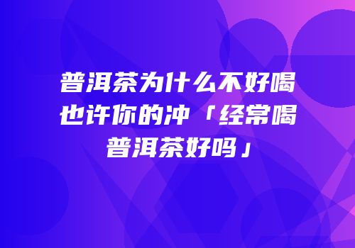 普洱茶为什么不好喝也许你的冲「经常喝普洱茶好吗」