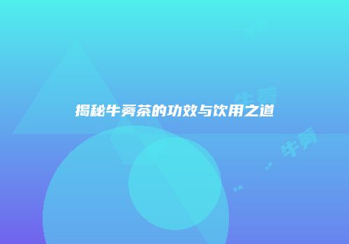 揭秘牛蒡茶的功效与饮用之道