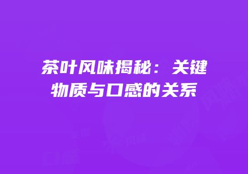 茶叶风味揭秘：关键物质与口感的关系