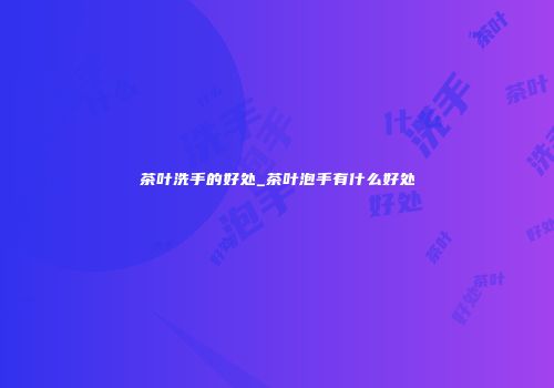 茶叶洗手的好处_茶叶泡手有什么好处