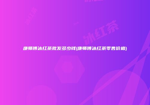 康师傅冰红茶批发多少钱(康师傅冰红茶零售价格)