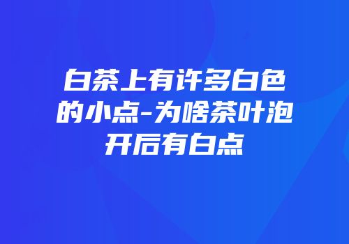 白茶上有许多白色的小点-为啥茶叶泡开后有白点