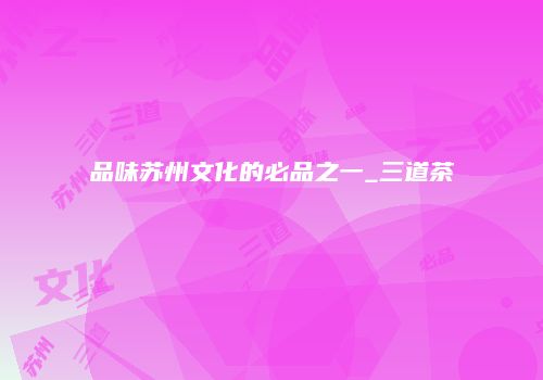 品味苏州文化的必品之一_三道茶