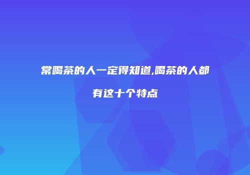 常喝茶的人一定得知道,喝茶的人都有这十个特点