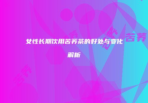 女性长期饮用苦荞茶的好处与变化解析