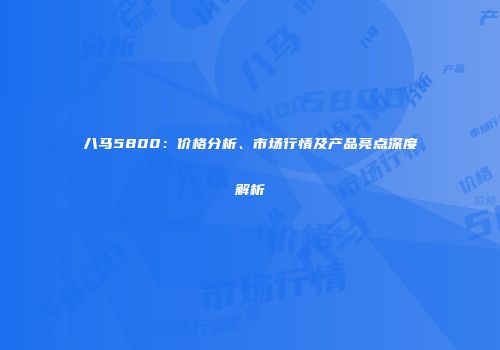 八马5800：价格分析、市场行情及产品亮点深度解析