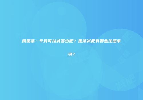 喝黑茶一个月可以减多少肥？黑茶减肥有哪些注意事项？