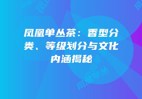 凤凰单丛茶：香型分类、等级划分与文化内涵揭秘